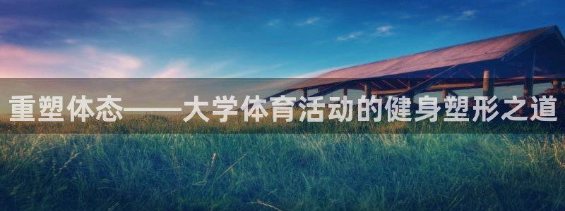 三亿体育网：重塑体态——大学体育活动的健身塑形之道
