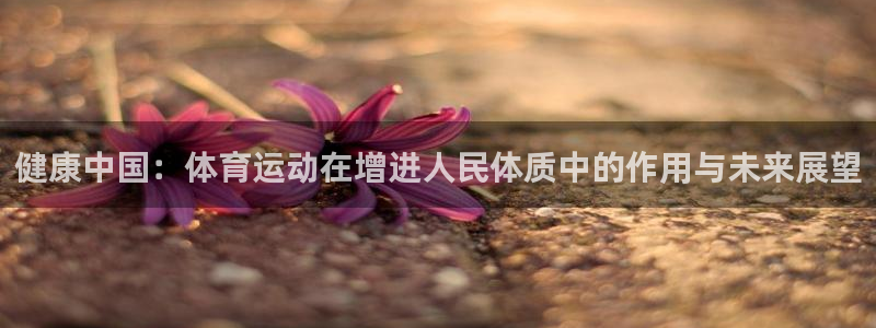三亿体育网：健康中国：体育运动在增进人民体质中的作用与未来展望