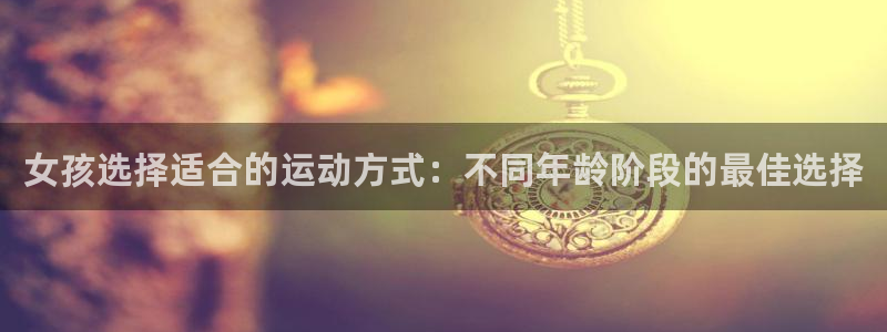 三亿体育登录：女孩选择适合的运动方式：不同年龄阶段的最佳选择