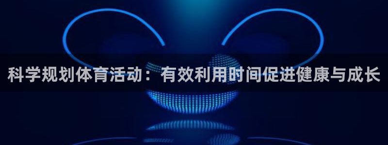 三亿体育网：科学规划体育活动：有效利用时间促进健康与成长
