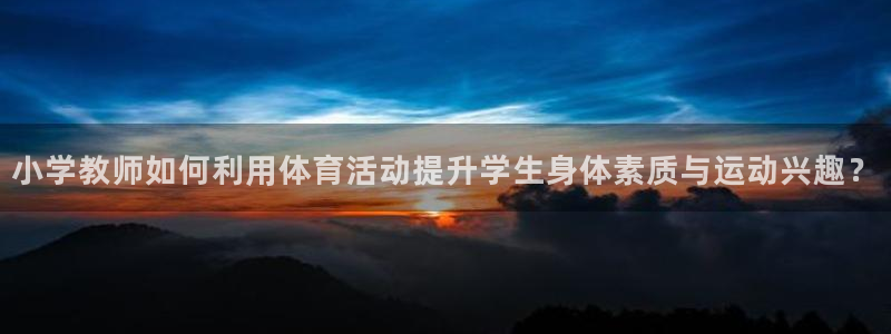 三亿体育：小学教师如何利用体育活动提升学生身体素质与运动兴趣？