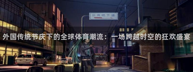 三亿体育：外国传统节庆下的全球体育潮流：一场跨越时空的狂欢盛宴